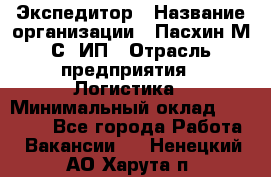 Экспедитор › Название организации ­ Пасхин М.С, ИП › Отрасль предприятия ­ Логистика › Минимальный оклад ­ 25 000 - Все города Работа » Вакансии   . Ненецкий АО,Харута п.